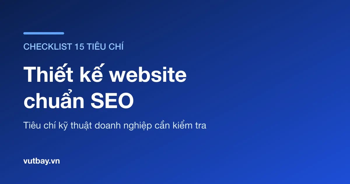 Thiết kế website chuẩn SEO: 15 tiêu chí kỹ thuật doanh nghiệp cần kiểm tra